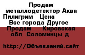 Продам металлодетектор Аква Пилигрим › Цена ­ 17 000 - Все города Другое » Продам   . Кировская обл.,Соломинцы д.